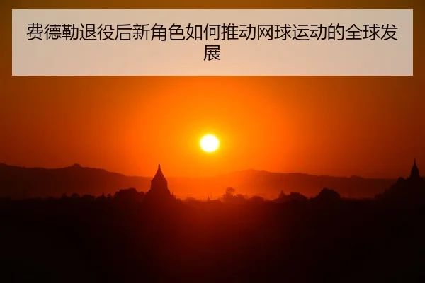费德勒退役后新角色如何推动网球运动的全球发展